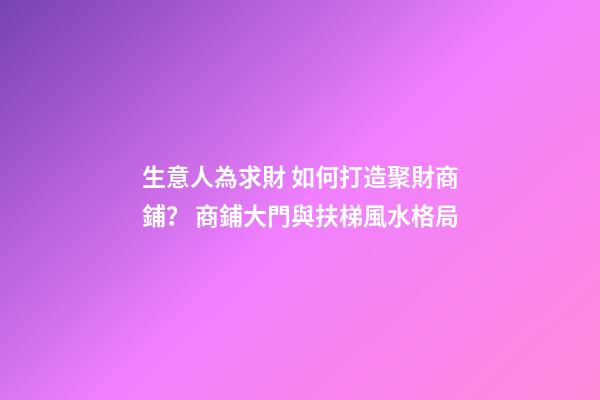 生意人為求財 如何打造聚財商鋪？ 商鋪大門與扶梯風水格局